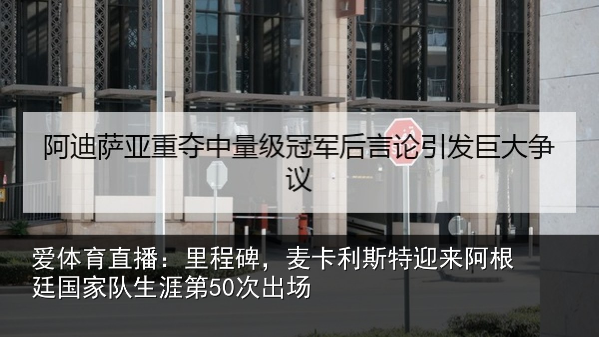 爱体育直播：里程碑，麦卡利斯特迎来阿根廷国家队生涯第50次出场