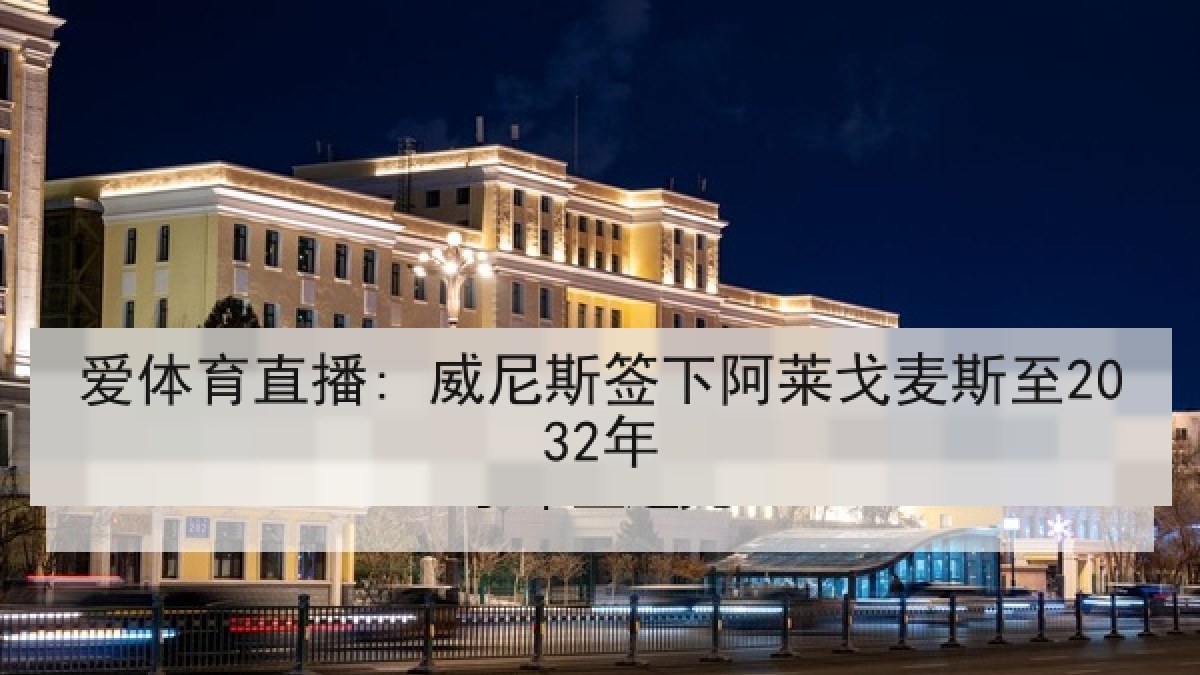 爱体育直播: 威尼斯签下阿莱戈麦斯至2032年