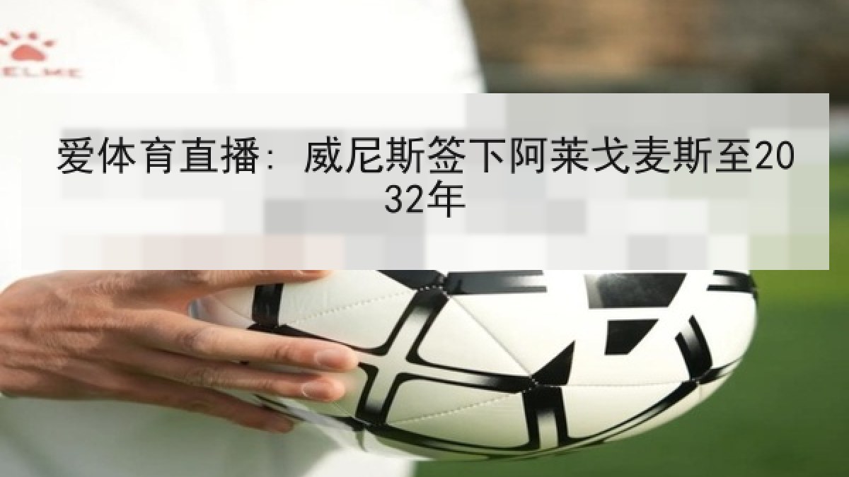 爱体育直播: 威尼斯签下阿莱戈麦斯至2032年