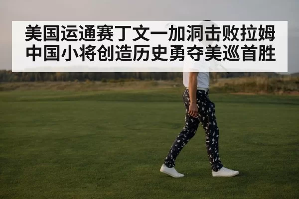 美国运通赛丁文一加洞击败拉姆中国小将创造历史勇夺美巡首胜